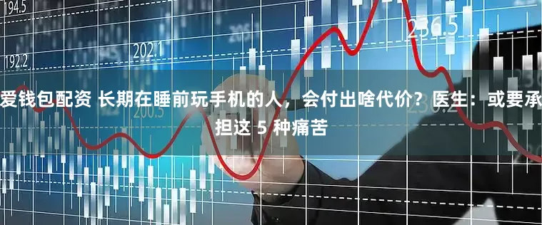 爱钱包配资 长期在睡前玩手机的人，会付出啥代价？医生：或要承担这 5 种痛苦