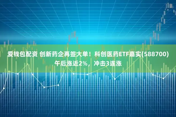 爱钱包配资 创新药企再签大单！科创医药ETF嘉实(588700)午后涨近2%，冲击3连涨