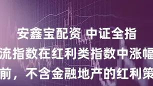 安鑫宝配资 中证全指自由现金流指数在红利类指数中涨幅居前，不含金融地产的红利策略配置机会凸显