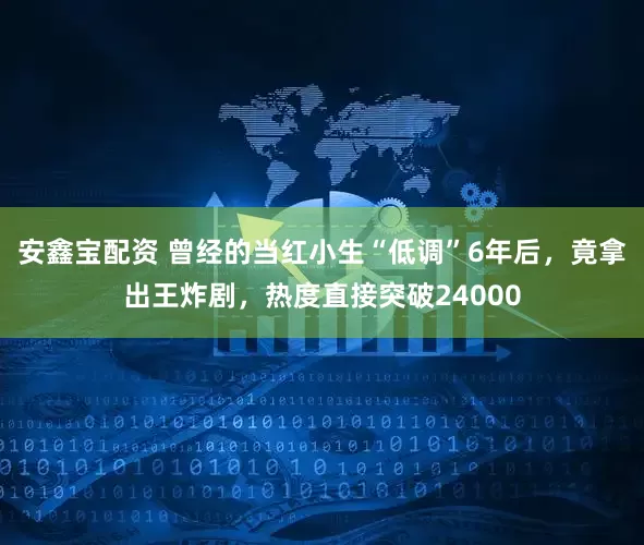 安鑫宝配资 曾经的当红小生“低调”6年后，竟拿出王炸剧，热度直接突破24000