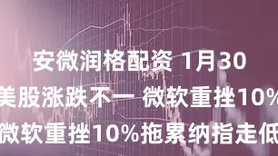 安微润格配资 1月30日收盘：美股涨跌不一 微软重挫10%拖累纳指走低