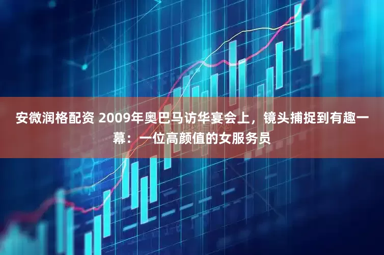安微润格配资 2009年奥巴马访华宴会上，镜头捕捉到有趣一幕：一位高颜值的女服务员