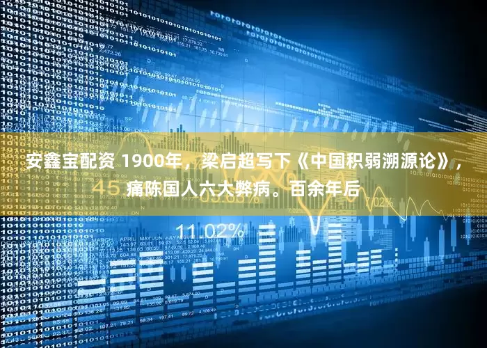 安鑫宝配资 1900年，梁启超写下《中国积弱溯源论》，痛陈国人六大弊病。百余年后